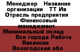 Менеджер › Название организации ­ ТТ-Ив › Отрасль предприятия ­ Финансовый менеджмент › Минимальный оклад ­ 35 000 - Все города Работа » Вакансии   . Вологодская обл.,Череповец г.